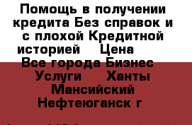 Помощь в получении кредита Без справок и с плохой Кредитной историей  › Цена ­ 11 - Все города Бизнес » Услуги   . Ханты-Мансийский,Нефтеюганск г.